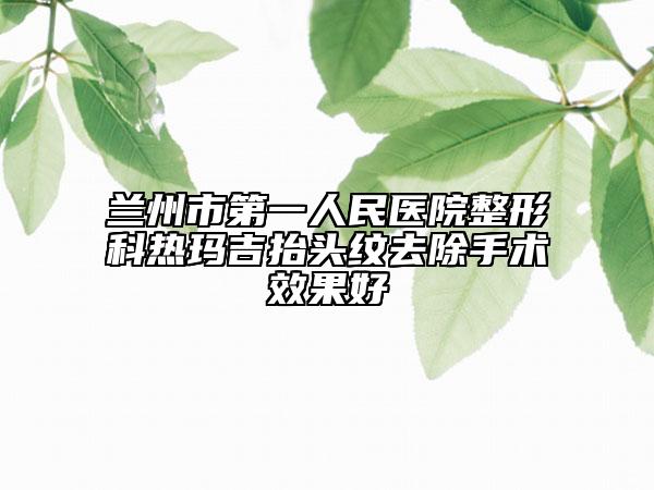 蘭州市第一人民醫(yī)院整形科熱瑪吉抬頭紋去除手術(shù)效果好