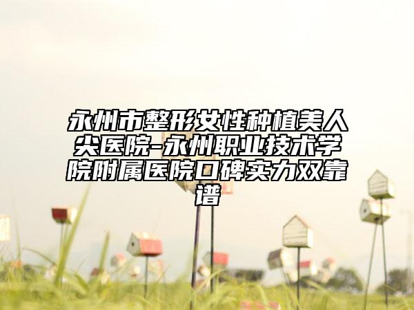 永州市整形女性種植美人尖醫(yī)院-永州職業(yè)技術(shù)學(xué)院附屬醫(yī)院口碑實力雙靠譜