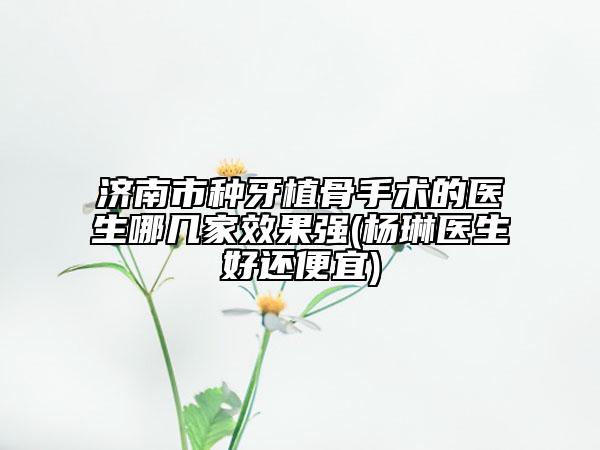 濟南市種牙植骨手術的醫(yī)生哪幾家效果強(楊琳醫(yī)生好還便宜)