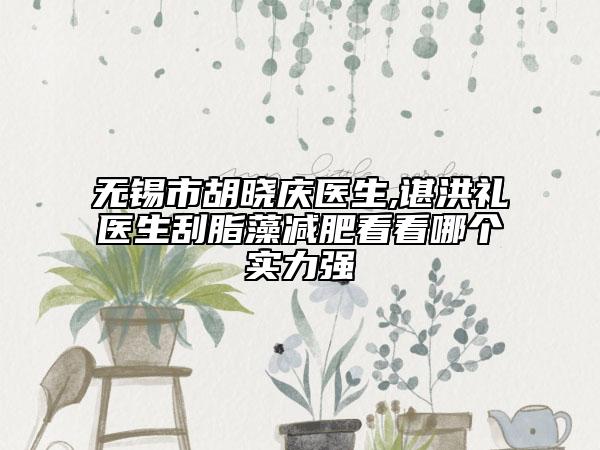 無(wú)錫市胡曉慶醫(yī)生,諶洪禮醫(yī)生刮脂藻減肥看看哪個(gè)實(shí)力強(qiáng)