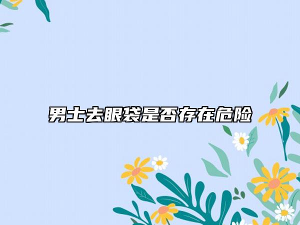 男士去眼袋是否存在危險