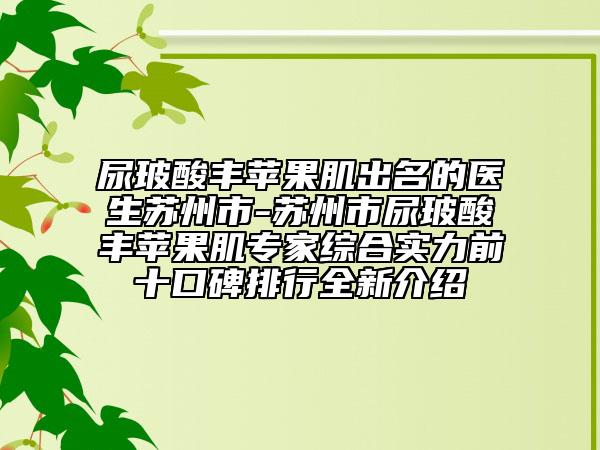 尿玻酸豐蘋(píng)果肌出名的醫(yī)生蘇州市-蘇州市尿玻酸豐蘋(píng)果肌專家綜合實(shí)力前十口碑排行全新介紹