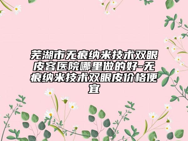 蕪湖市無痕納米技術(shù)雙眼皮容醫(yī)院哪里做的好-無痕納米技術(shù)雙眼皮價格便宜