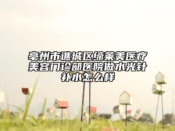 亳州市譙城區(qū)締萊美醫(yī)療美容門診部醫(yī)院做水光針補(bǔ)水怎么樣