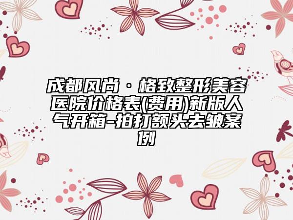 成都風(fēng)尚·格致整形美容醫(yī)院價格表(費用)新版人氣開箱-拍打額頭去皺案例