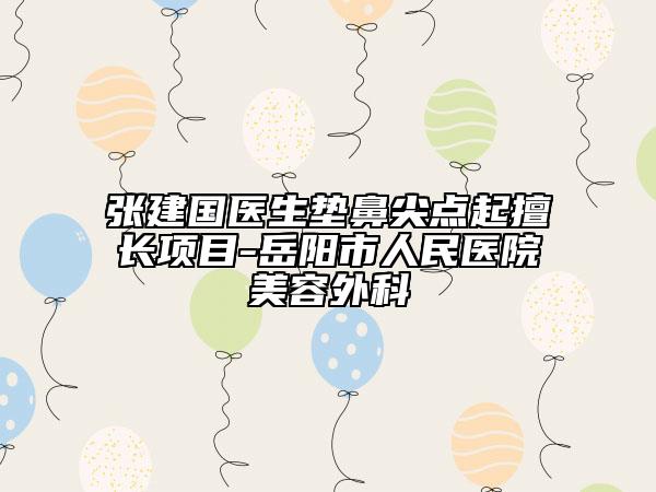 張建國(guó)醫(yī)生墊鼻尖點(diǎn)起擅長(zhǎng)項(xiàng)目-岳陽(yáng)市人民醫(yī)院美容外科
