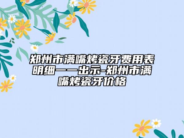 鄭州市滿嘴烤瓷牙費用表明細一一出示-鄭州市滿嘴烤瓷牙價格