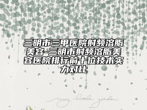 三明市三甲醫(yī)院射頻溶脂美容-三明市射頻溶脂美容醫(yī)院排行前十位技術(shù)實(shí)力對(duì)比