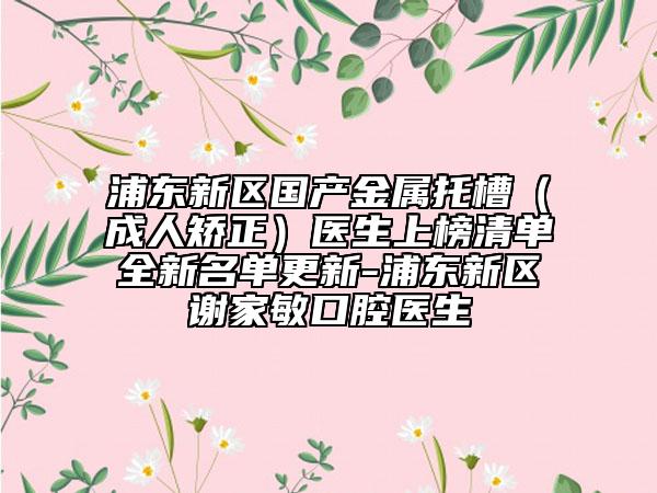 浦東新區(qū)國產(chǎn)金屬托槽（成人矯正）醫(yī)生上榜清單全新名單更新-浦東新區(qū)謝家敏口腔醫(yī)生