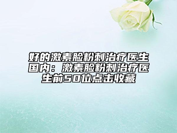 好的激素臉粉刺治療醫(yī)生國(guó)內(nèi)：激素臉粉刺治療醫(yī)生前50位點(diǎn)擊收藏