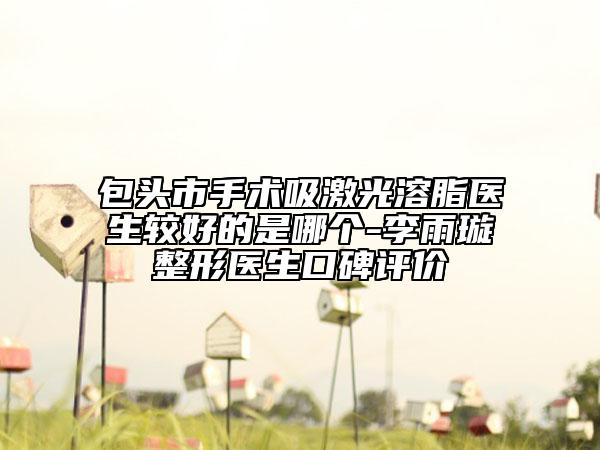 包頭市手術(shù)吸激光溶脂醫(yī)生較好的是哪個(gè)-李雨璇整形醫(yī)生口碑評(píng)價(jià)