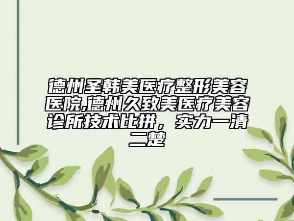 德州圣韓美醫(yī)療整形美容醫(yī)院,德州久致美醫(yī)療美容診所技術(shù)比拼，實力一清二楚