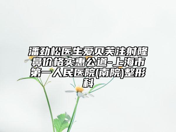 潘勁松醫(yī)生愛貝芙注射隆鼻價(jià)格實(shí)惠公道-上海市第一人民醫(yī)院(南院)整形科