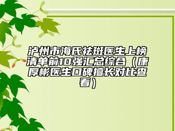 瀘州市海氏祛斑醫(yī)生上榜清單前10強(qiáng)匯總綜合（康厚彬醫(yī)生口碑擅長(zhǎng)對(duì)比查看）