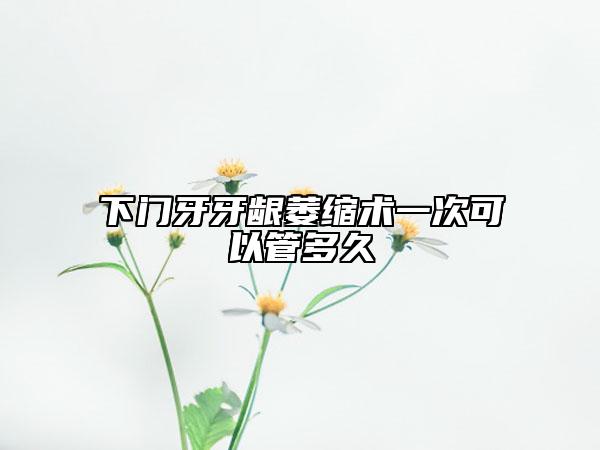 下門牙牙齦萎縮術(shù)一次可以管多久