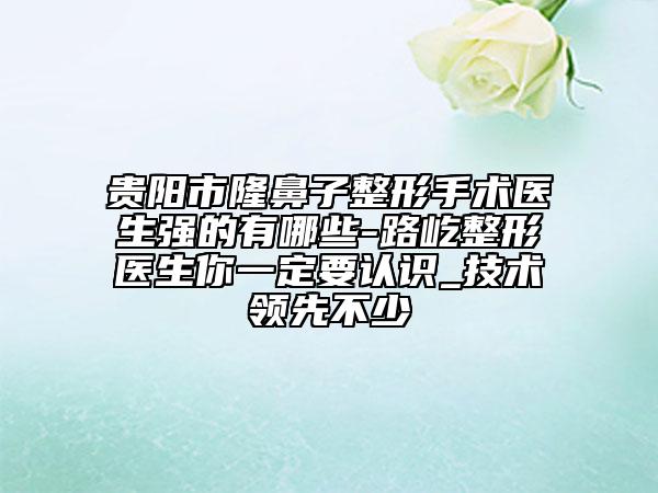 貴陽市隆鼻子整形手術醫(yī)生強的有哪些-路屹整形醫(yī)生你一定要認識_技術領先不少