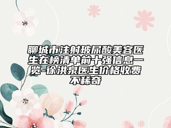 聊城市注射玻尿酸美容醫(yī)生在榜清單前十強(qiáng)信息一覽-徐洪泉醫(yī)生價(jià)格收費(fèi)不稀奇