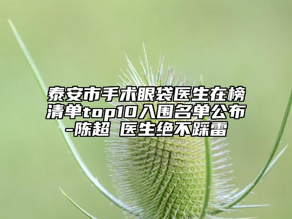 泰安市手術眼袋醫(yī)生在榜清單top10入圍名單公布-陳超?醫(yī)生絕不踩雷
