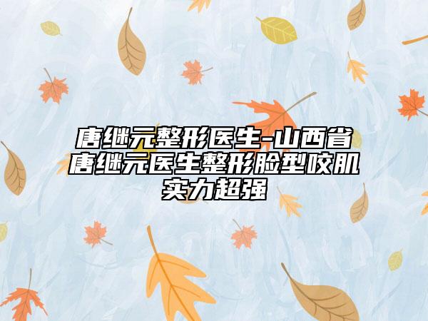 唐繼元整形醫(yī)生-山西省唐繼元醫(yī)生整形臉型咬肌實力超強