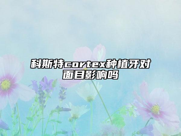 科斯特cortex種植牙對面目影響嗎