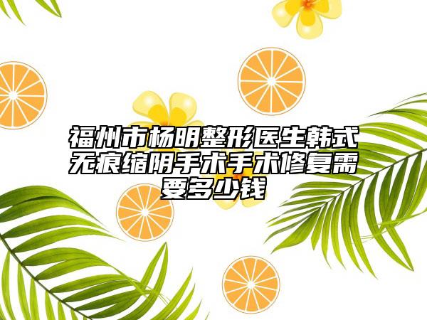 福州市楊明整形醫(yī)生韓式無痕縮陰手術(shù)手術(shù)修復(fù)需要多少錢