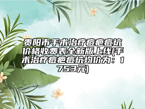 貴陽市手術(shù)治療痘疤痘坑價格收費表全新版上線(手術(shù)治療痘疤痘坑均價為：1753元)