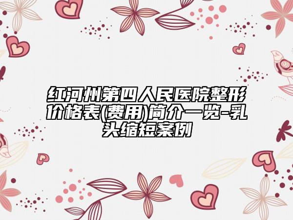 紅河州第四人民醫(yī)院整形價(jià)格表(費(fèi)用)簡介一覽-乳頭縮短案例