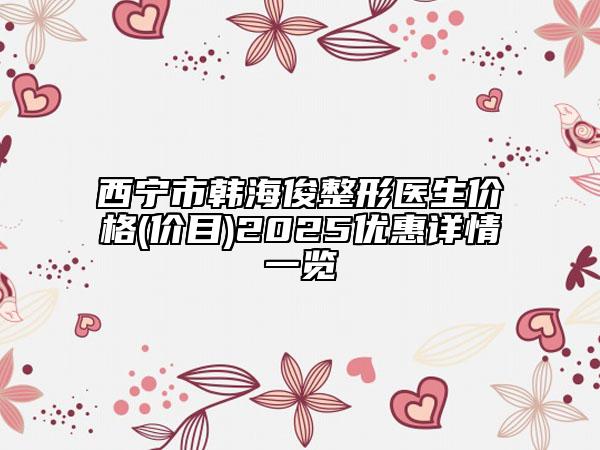 西寧市韓?？≌吾t(yī)生價格(價目)2025優(yōu)惠詳情一覽