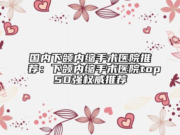國內(nèi)下頜內(nèi)縮手術(shù)醫(yī)院推薦：下頜內(nèi)縮手術(shù)醫(yī)院top50強權(quán)威推薦