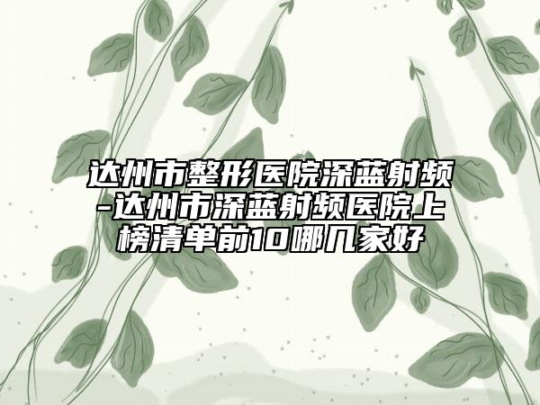 達州市整形醫(yī)院深藍射頻-達州市深藍射頻醫(yī)院上榜清單前10哪幾家好