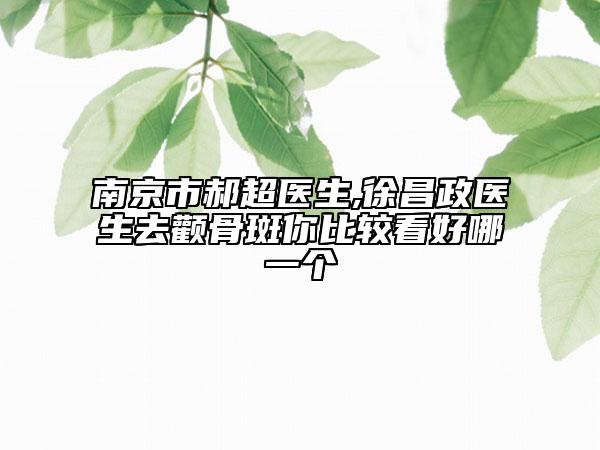 南京市郝超醫(yī)生,徐昌政醫(yī)生去顴骨斑你比較看好哪一個