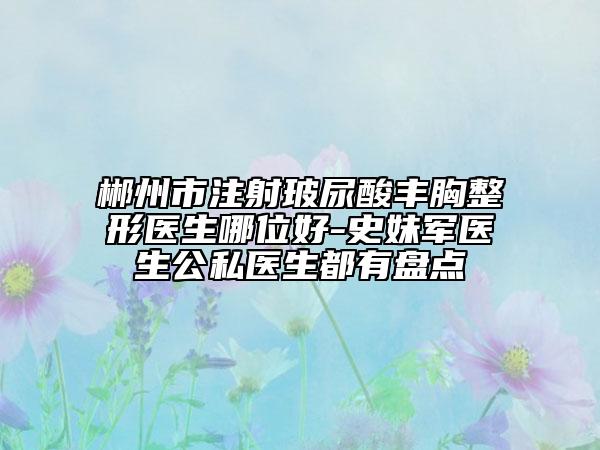 郴州市注射玻尿酸豐胸整形醫(yī)生哪位好-史妹軍醫(yī)生公私醫(yī)生都有盤(pán)點(diǎn)
