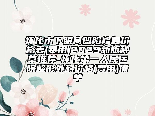 懷化市下眼窩凹陷修復價格表(費用)2025新版種草推薦-懷化第一人民醫(yī)院整形外科價格(費用)清單