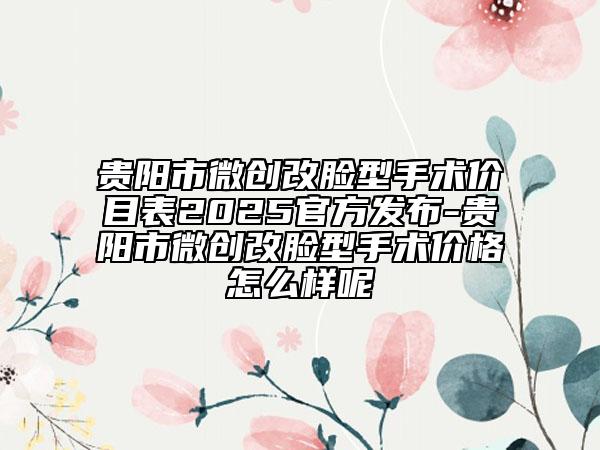 貴陽市微創(chuàng)改臉型手術(shù)價目表2025官方發(fā)布-貴陽市微創(chuàng)改臉型手術(shù)價格怎么樣呢