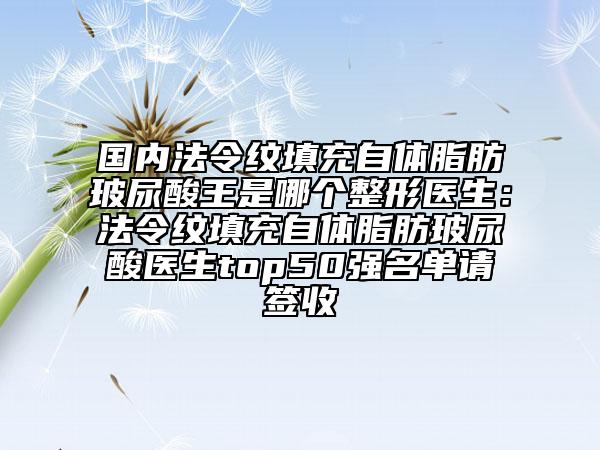 國內(nèi)法令紋填充自體脂肪玻尿酸王是哪個(gè)整形醫(yī)生：法令紋填充自體脂肪玻尿酸醫(yī)生top50強(qiáng)名單請(qǐng)簽收
