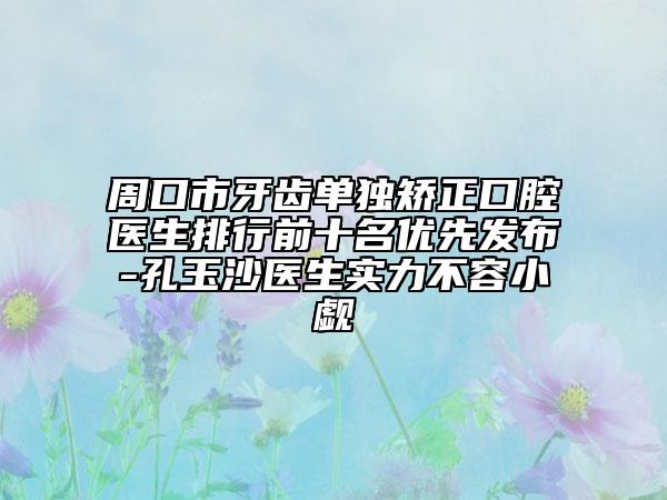 周口市牙齒單獨(dú)矯正口腔醫(yī)生排行前十名優(yōu)先發(fā)布-孔玉沙醫(yī)生實(shí)力不容小覷
