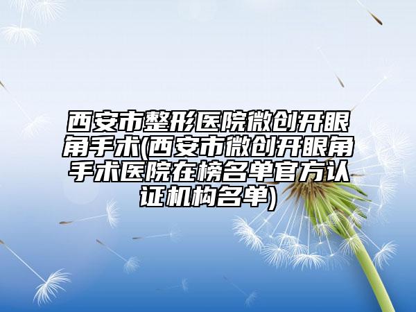 西安市整形醫(yī)院微創(chuàng)開眼角手術(shù)(西安市微創(chuàng)開眼角手術(shù)醫(yī)院在榜名單官方認(rèn)證機(jī)構(gòu)名單)