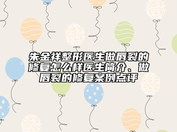 朱金祥整形醫(yī)生做唇裂的修復怎么樣醫(yī)生簡介、做唇裂的修復案例點評