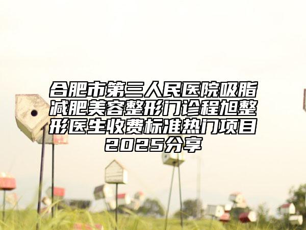 合肥市第三人民醫(yī)院吸脂減肥美容整形門診程旭整形醫(yī)生收費標準熱門項目2025分享