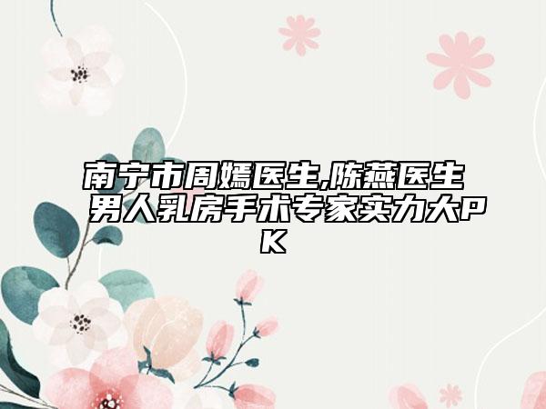 南寧市周嫣醫(yī)生,陳燕醫(yī)生男人乳房手術(shù)專家實(shí)力大PK