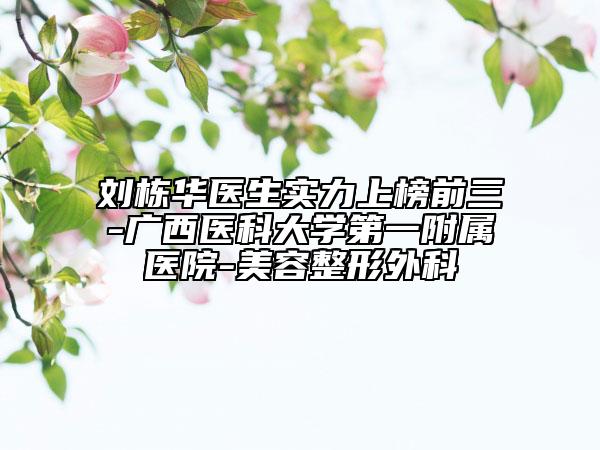 劉棟華醫(yī)生實力上榜前三-廣西醫(yī)科大學第一附屬醫(yī)院-美容整形外科