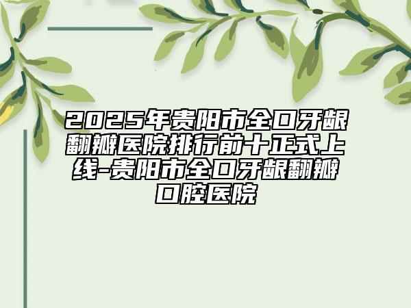 2025年貴陽市全口牙齦翻瓣醫(yī)院排行前十正式上線-貴陽市全口牙齦翻瓣口腔醫(yī)院
