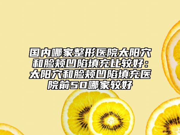 國內(nèi)哪家整形醫(yī)院太陽穴和臉頰凹陷填充比較好：太陽穴和臉頰凹陷填充醫(yī)院前50哪家較好