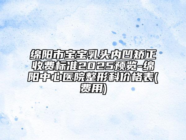 綿陽(yáng)市寶寶乳頭內(nèi)凹矯正收費(fèi)標(biāo)準(zhǔn)2025預(yù)覽-綿陽(yáng)中心醫(yī)院整形科價(jià)格表(費(fèi)用)