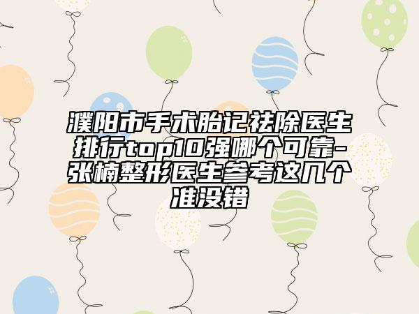 濮陽(yáng)市手術(shù)胎記祛除醫(yī)生排行top10強(qiáng)哪個(gè)可靠-張楠整形醫(yī)生參考這幾個(gè)準(zhǔn)沒(méi)錯(cuò)