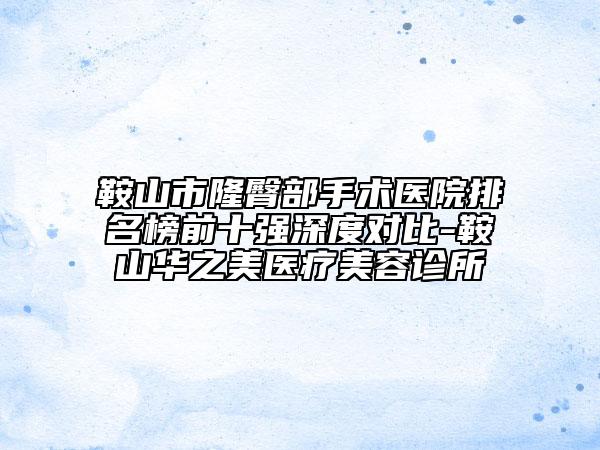 鞍山市隆臀部手術(shù)醫(yī)院排名榜前十強深度對比-鞍山華之美醫(yī)療美容診所