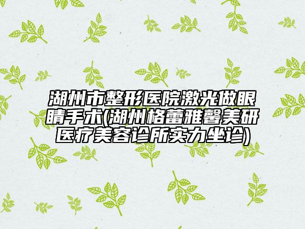 湖州市整形醫(yī)院激光做眼睛手術(湖州格蕾雅馨美研醫(yī)療美容診所實力坐診)