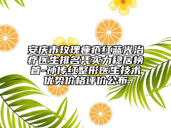 安慶市玫瑰痤瘡紅藍(lán)光治療醫(yī)生排名憑實(shí)力穩(wěn)居榜首-孫傳紅整形醫(yī)生技術(shù)優(yōu)勢價(jià)格評價(jià)公布
