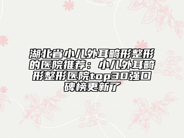 湖北省小兒外耳畸形整形的醫(yī)院推薦：小兒外耳畸形整形醫(yī)院top30強(qiáng)口碑榜更新了