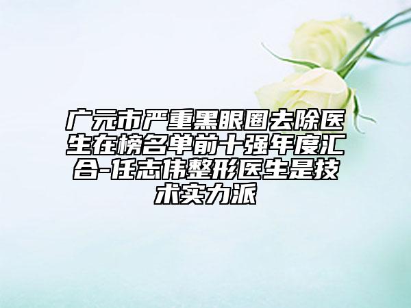 廣元市嚴(yán)重黑眼圈去除醫(yī)生在榜名單前十強(qiáng)年度匯合-任志偉整形醫(yī)生是技術(shù)實力派